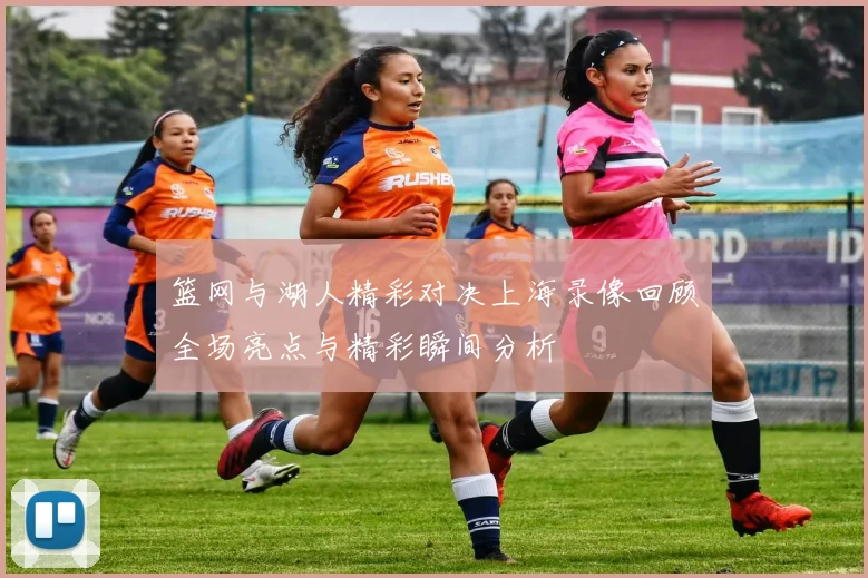 篮网与湖人精彩对决上海录像回顾全场亮点与精彩瞬间分析