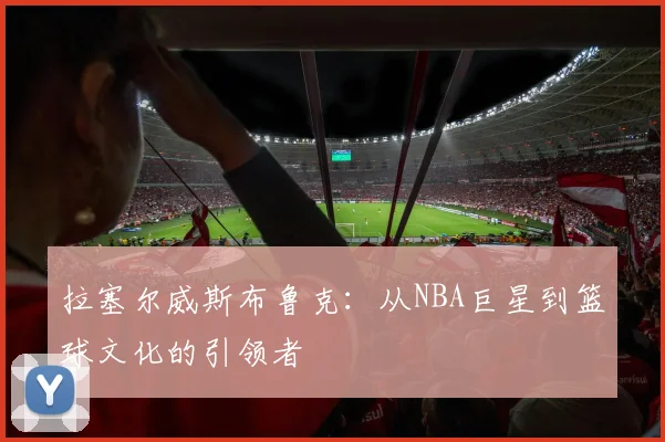拉塞尔威斯布鲁克：从NBA巨星到篮球文化的引领者