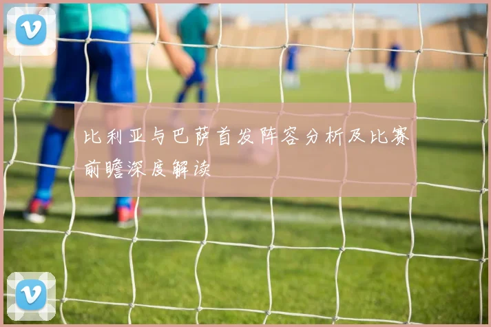 比利亚与巴萨首发阵容分析及比赛前瞻深度解读
