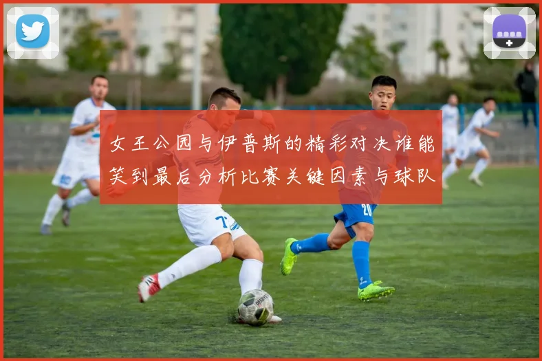 女王公园与伊普斯的精彩对决谁能笑到最后分析比赛关键因素与球队状态