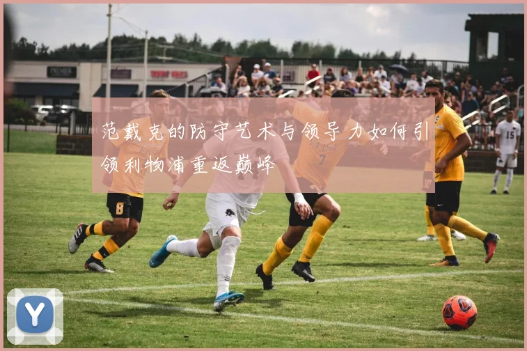 范戴克的防守艺术与领导力如何引领利物浦重返巅峰