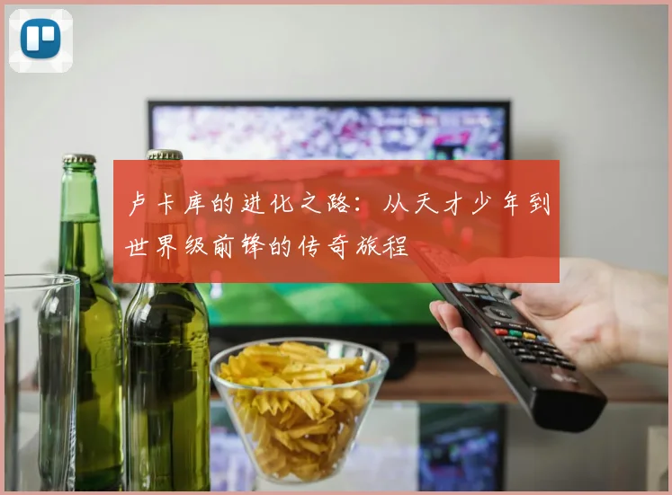 卢卡库的进化之路：从天才少年到世界级前锋的传奇旅程