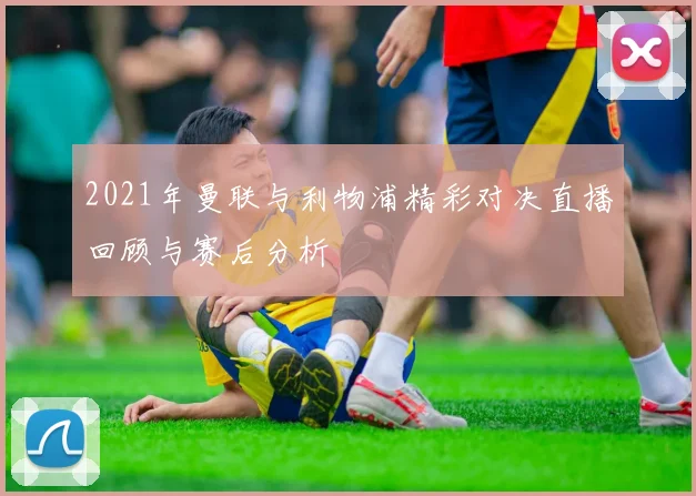 2021年曼联与利物浦精彩对决直播回顾与赛后分析