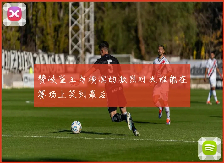 赞岐釜玉与横滨的激烈对决谁能在赛场上笑到最后