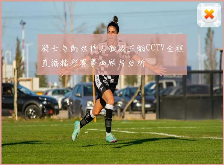 骑士与凯尔特人激战正酣CCTV全程直播精彩赛事回顾与分析