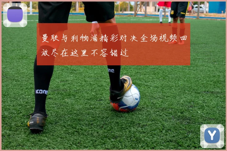 曼联与利物浦精彩对决全场视频回放尽在这里不容错过