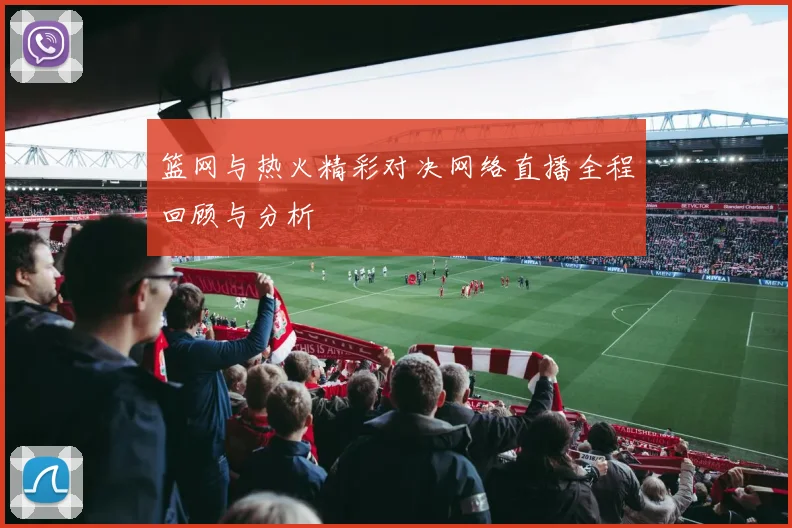 篮网与热火精彩对决网络直播全程回顾与分析