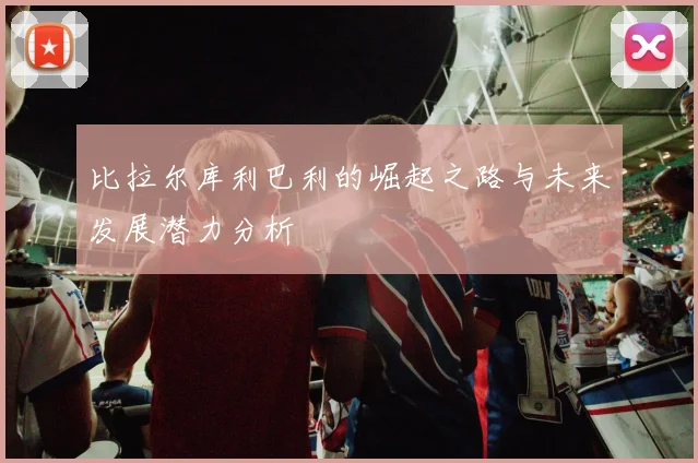比拉尔库利巴利的崛起之路与未来发展潜力分析