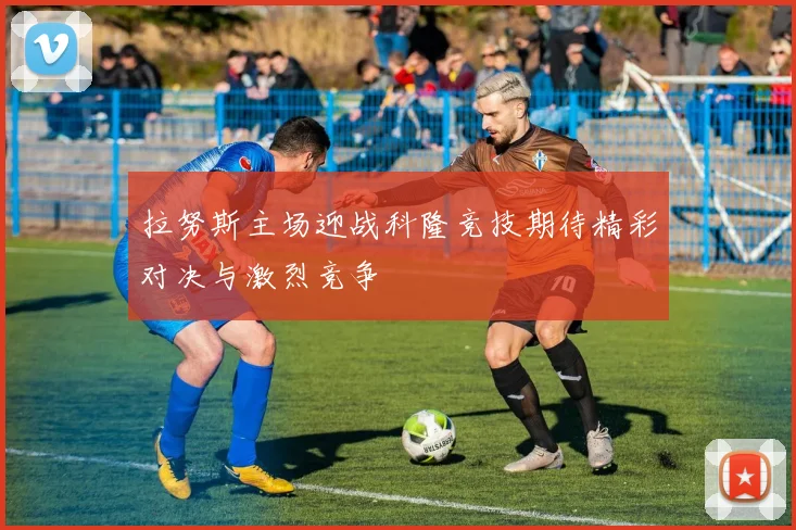 拉努斯主场迎战科隆竞技期待精彩对决与激烈竞争