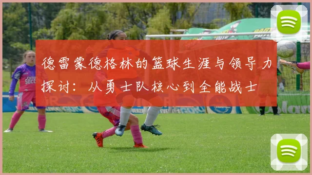 德雷蒙德格林的篮球生涯与领导力探讨：从勇士队核心到全能战士