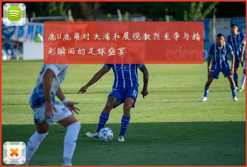 鹿u鹿角对决浦和展现激烈竞争与精彩瞬间的足球盛宴
