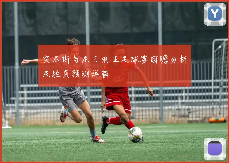 突尼斯与尼日利亚足球赛前瞻分析及胜负预测详解