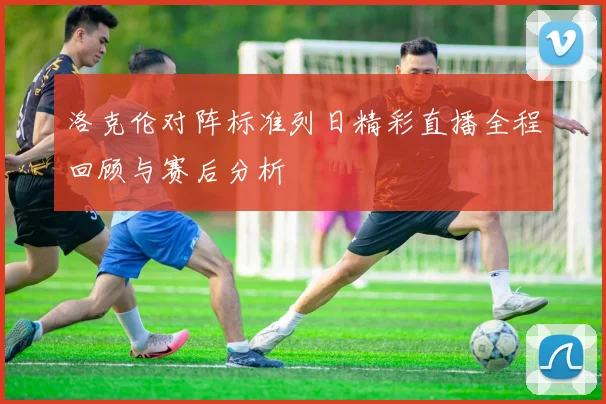洛克伦对阵标准列日精彩直播全程回顾与赛后分析