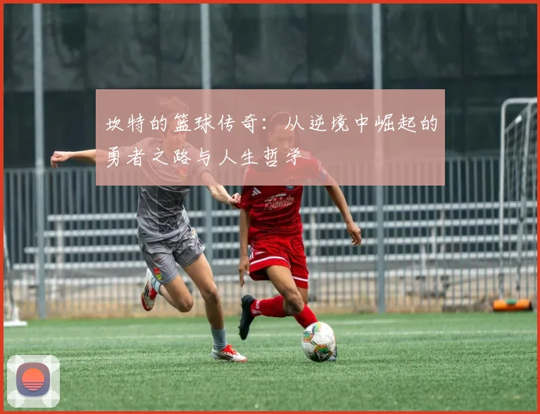 坎特的篮球传奇：从逆境中崛起的勇者之路与人生哲学