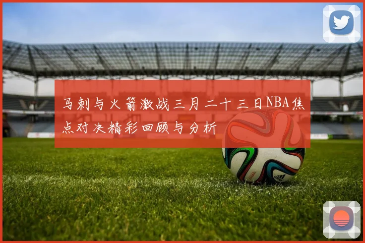 马刺与火箭激战三月二十三日NBA焦点对决精彩回顾与分析